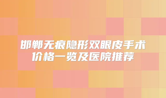 邯郸无痕隐形双眼皮手术价格一览及医院推荐