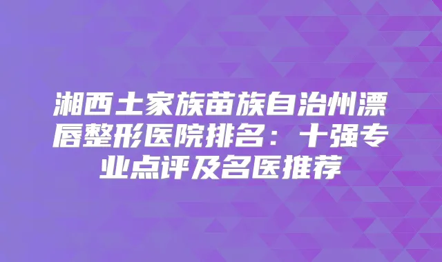 湘西土家族苗族自治州漂唇整形医院排名:十强专业点评及名医推荐
