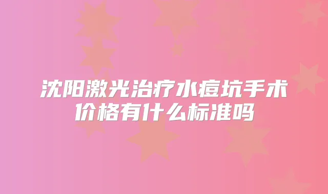沈阳激光水痘坑手术价格有什么标准吗