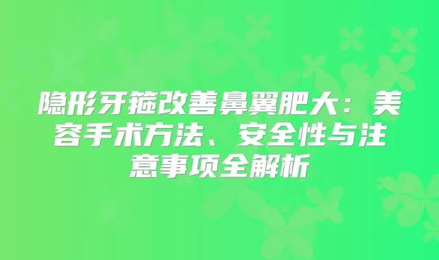 隐形牙箍鼻翼肥大：美容手术方法、安全性与注意事项全解析