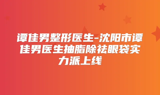 谭佳男整形医生-沈阳市谭佳男医生抽脂除祛眼袋实力派上线