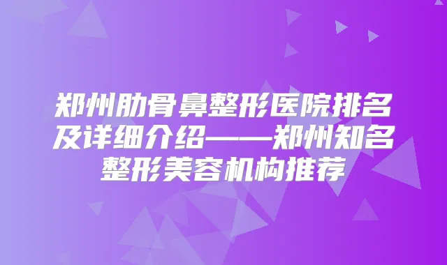 郑州肋骨鼻整形医院排名及详细介绍——郑州知名整形美容机构推荐