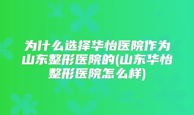 为什么选择华怡医院作为山东整形医院的(山东华怡整形医院怎么样)
