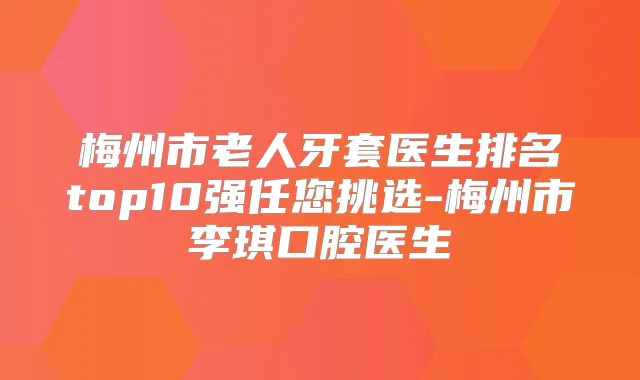 梅州市老人牙套医生排名top10强任您挑选-梅州市李琪口腔医生