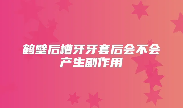 鹤壁后槽牙牙套后会不会产生副作用