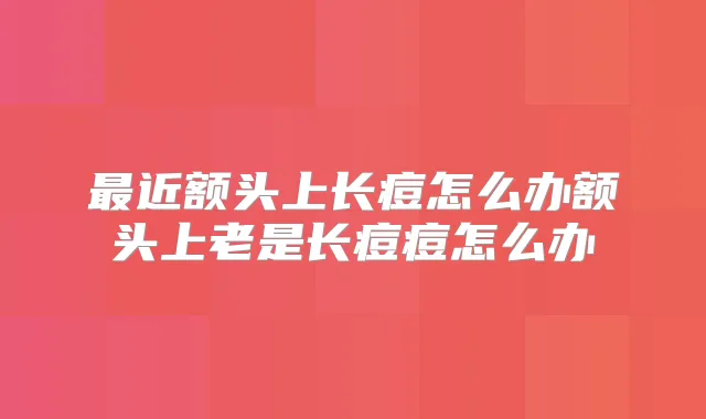 近额头上长痘怎么办额头上老是长痘痘怎么办