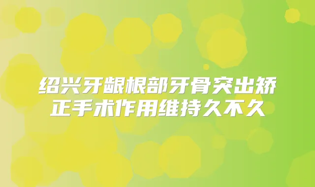 绍兴牙龈根部牙骨突出矫正手术作用维持久不久