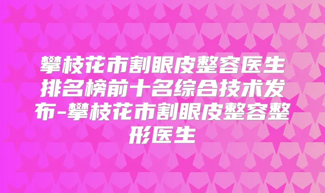 攀枝花市割眼皮整容医生排名榜前十名综合技术发布-攀枝花市割眼皮整容整形医生