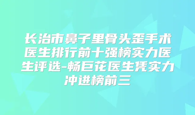 长治市鼻子里骨头歪手术医生排行前十强榜实力医生评选-畅巨花医生凭实力冲进榜前三