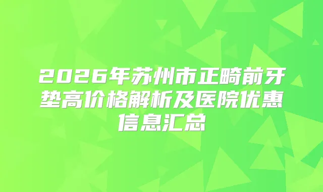 2026年苏州市正畸前牙垫高价格解析及医院优惠信息汇总