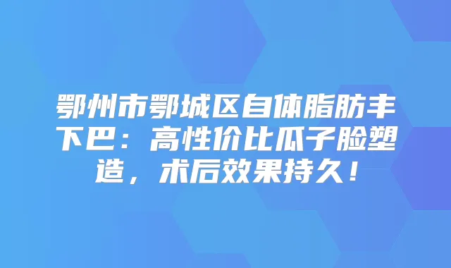 鄂州市鄂城区自体脂肪丰下巴：高性价比瓜子脸塑造，术后效果持久！