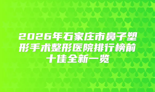 2026年石家庄市鼻子塑形手术整形医院排行榜前十佳全新一览