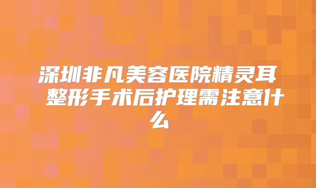 深圳非凡美容医院 整形手术后护理需注意什么