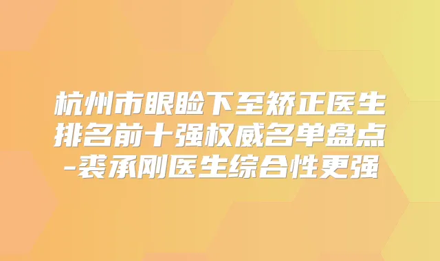 杭州市眼睑下至矫正医生排名前十强名单盘点-裘承刚医生综合性更强