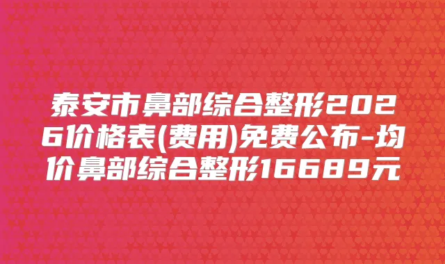 泰安市鼻部综合整形2026价格表(费用)免费公布-均价鼻部综合整形16689元