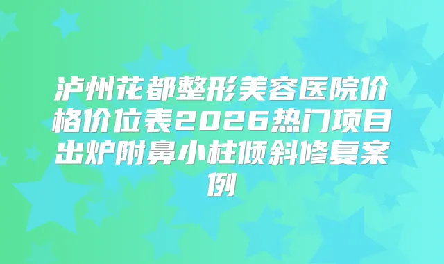 泸州花都整形美容医院价格价位表2026热门项目出炉附鼻小柱倾斜修复案例