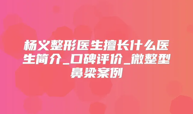 杨义整形医生擅长什么医生简介_口碑评价_微整型鼻梁案例
