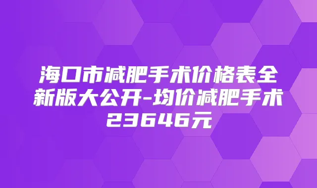 海口市减肥手术价格表全新版大公开-均价减肥手术23646元
