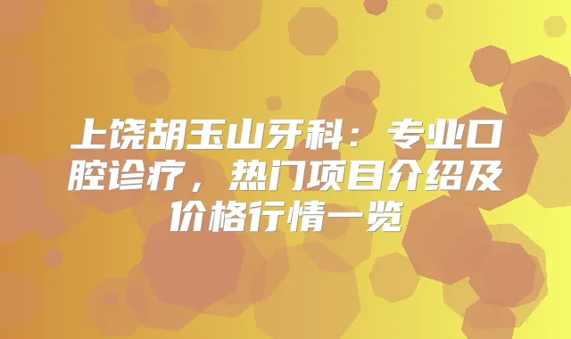 上饶胡玉山牙科：专业口腔诊疗，热门项目介绍及价格行情一览