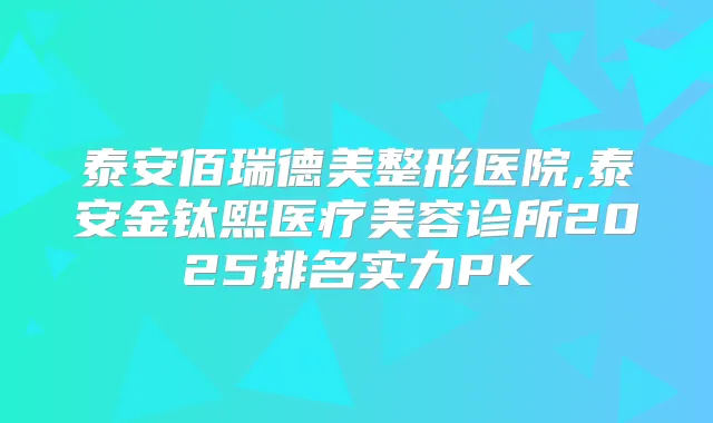 泰安佰瑞德美整形医院,泰安金钛熙医疗美容诊所2025排名实力PK