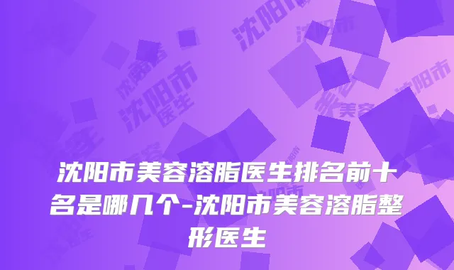 沈阳市美容溶脂医生排名前十名是哪几个-沈阳市美容溶脂整形医生