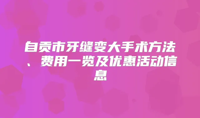 自贡市牙缝变大手术方法、费用一览及优惠活动信息