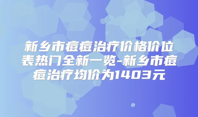 新乡市痘痘价格价位表热门全新一览-新乡市痘痘均价为1403元