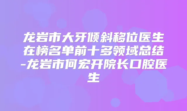龙岩市大牙倾斜移位医生在榜名单前十多领域总结-龙岩市何宏开院长口腔医生