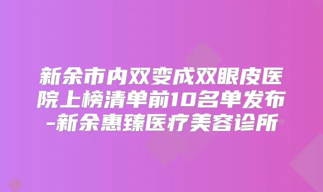 新余市内双变成双眼皮医院上榜清单前10名单发布-新余惠臻医疗美容诊所