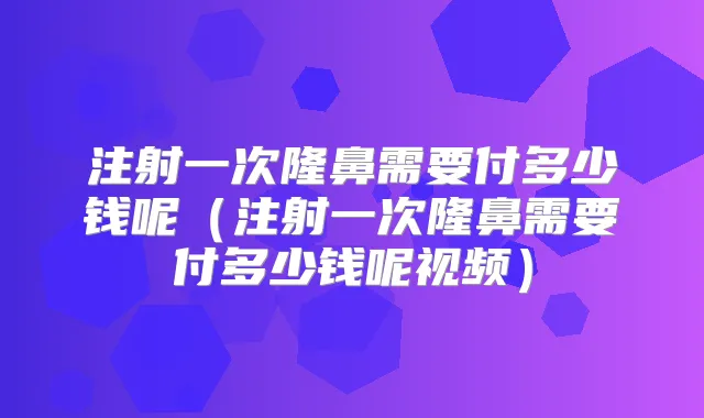 注射一次隆鼻需要付多少钱呢（注射一次隆鼻需要付多少钱呢视频）