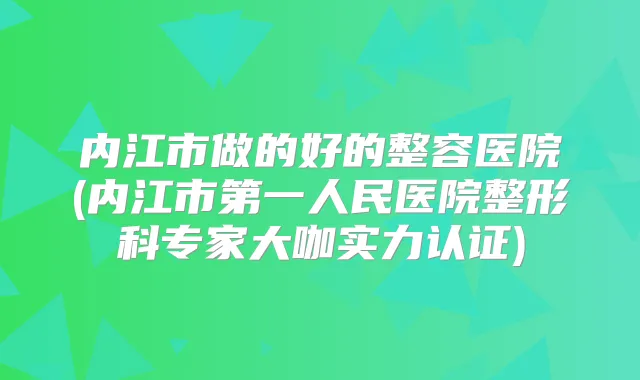 内江市做的好的整容医院(内江市第一人民医院整形科专家大咖实力认证)