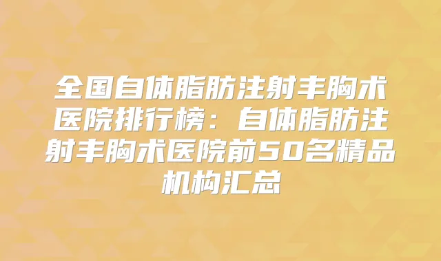 全国自体脂肪注射丰胸术医院排行榜：自体脂肪注射丰胸术医院前50名精品机构汇总