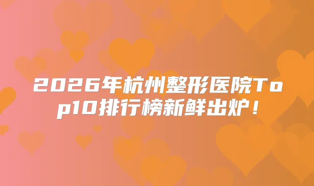 2026年杭州整形医院Top10排行榜新鲜出炉！