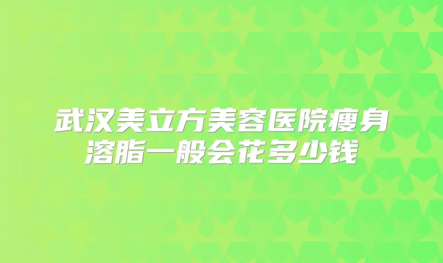武汉美立方美容医院瘦身溶脂一般会花多少钱