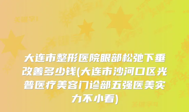 大连市整形医院眼部松弛下垂多少钱(大连市沙河口区光普医疗美容门诊部五强医美实力不小看)