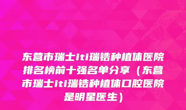 东营市瑞士iti瑞锆种植体医院排名榜前十强名单分享（东营市瑞士iti瑞锆种植体口腔医院是明星医生）