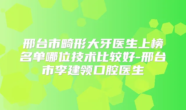 邢台市畸形大牙医生上榜名单哪位技术比较好-邢台市李建领口腔医生