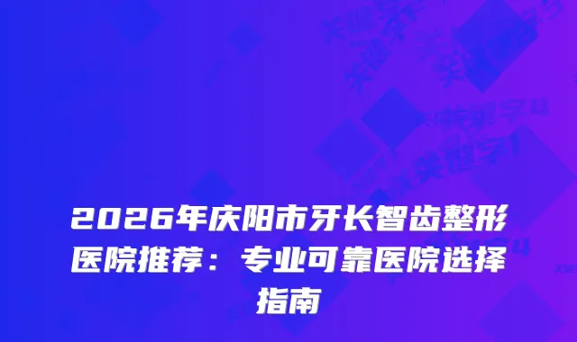 2026年庆阳市牙长智齿整形医院推荐：专业可靠医院选择指南