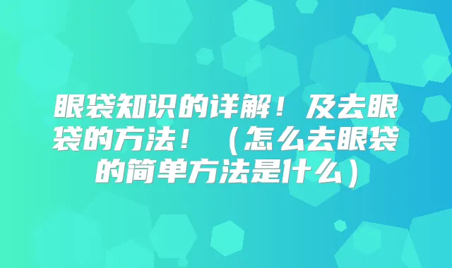 眼袋知识的详解！及去眼袋的方法！（怎么去眼袋的简单方法是什么）