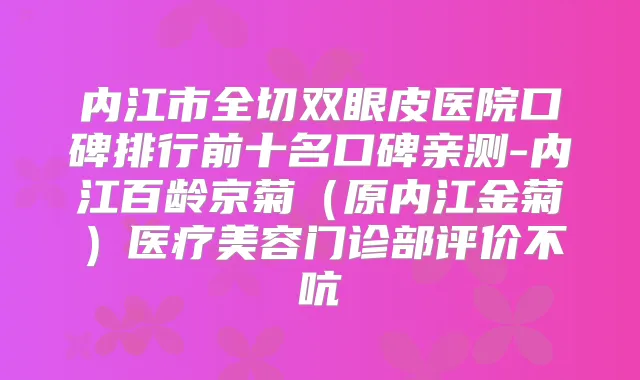 内江市全切双眼皮医院口碑排行前十名口碑亲测-内江百龄京菊（原内江金菊）医疗美容门诊部评价不吭