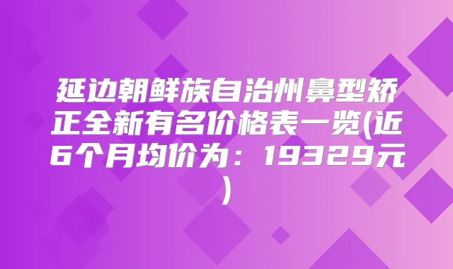 延边朝鲜族自治州鼻型矫正全新有名价格表一览(近6个月均价为：19329元)