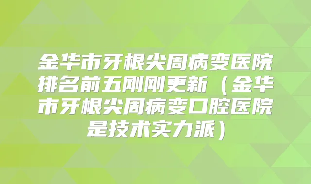 金华市牙根尖周病变医院排名前五刚刚更新（金华市牙根尖周病变口腔医院是技术实力派）