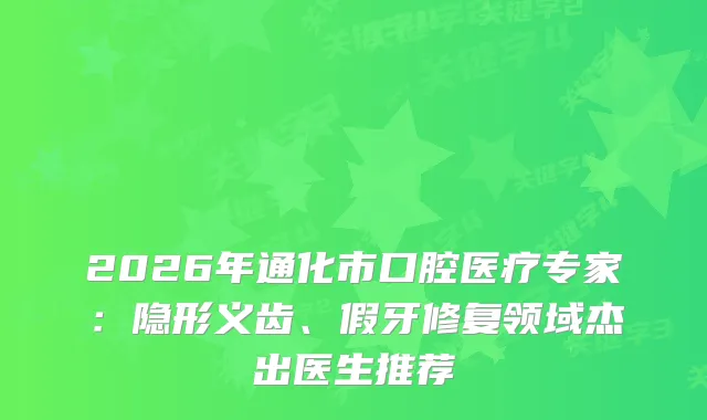 2026年通化市口腔医疗专家:隐形义齿、假牙修复领域杰出医生推荐