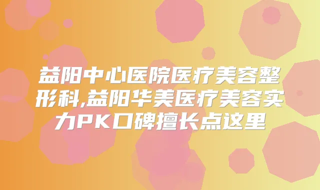 益阳中心医院医疗美容整形科,益阳华美医疗美容实力PK口碑擅长点这里