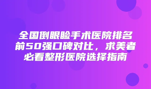 全国倒眼睑手术医院排名前50强口碑对比，求美者必看整形医院选择指南