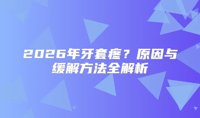 2026年牙套疼？原因与缓解方法全解析