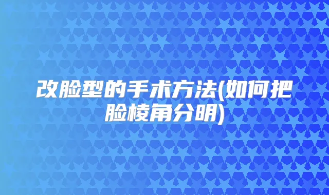 改脸型的手术方法(如何把脸棱角分明)