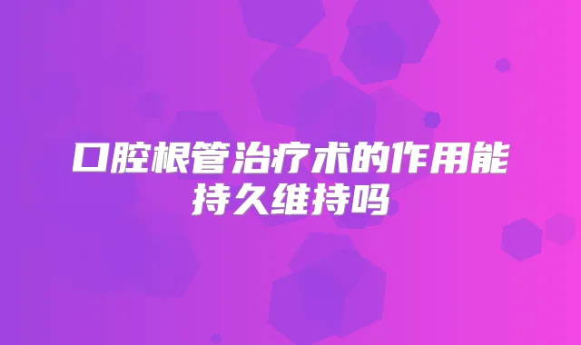 口腔根管术的作用能持久维持吗