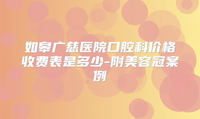 如皋广慈医院口腔科价格收费表是多少-附美容冠案例