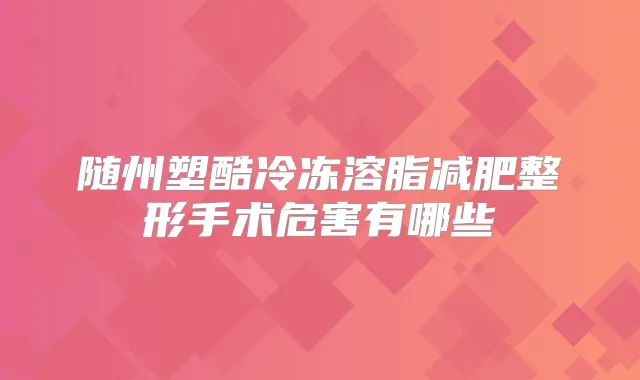 随州塑酷冷冻溶脂减肥整形手术危害有哪些